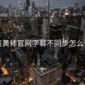 鉴黄师官网字幕不同步怎么调
