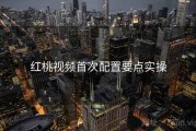 红桃视频首次配置要点实操