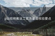 p站视频搬运工官方渠道核验要点