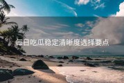 每日吃瓜稳定清晰度选择要点