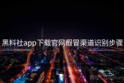 黑料社app下载官网假冒渠道识别步骤