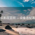 欧乐影院官网 — 设备适配清单
