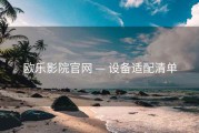 欧乐影院官网 — 设备适配清单