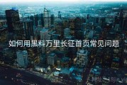 如何用黑料万里长征首页常见问题