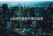 p站浏览器家长模式指南