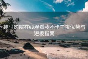 神马影院在线观看我不卡午夜优势与短板指南