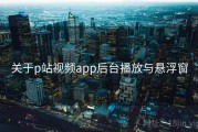 关于p站视频app后台播放与悬浮窗