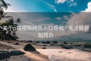 关于p站视频网页入口导航 - 无法投屏如何办