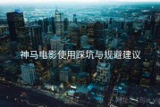 神马电影使用踩坑与规避建议