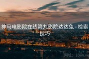 神马电影院在线第九影院达达兔 - 检索技巧