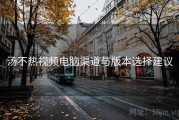 汤不热视频电脑渠道与版本选择建议