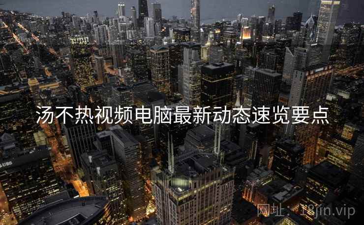 汤不热视频电脑最新动态速览要点