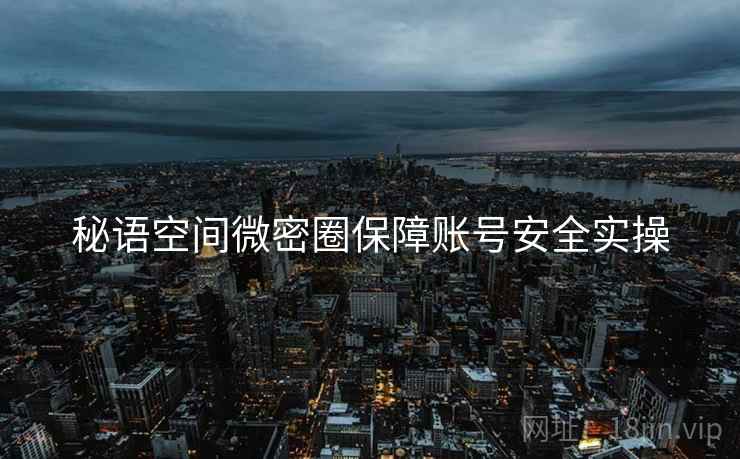 秘语空间微密圈保障账号安全实操