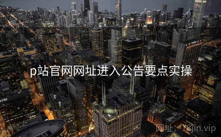 p站官网网址进入公告要点实操