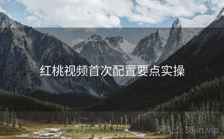 红桃视频首次配置要点实操