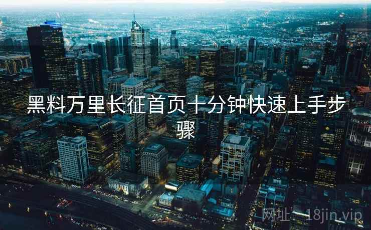黑料万里长征首页十分钟快速上手步骤