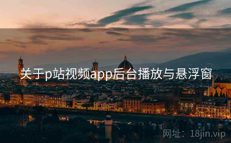 关于p站视频app后台播放与悬浮窗
