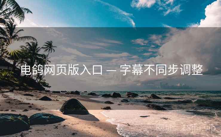 电鸽网页版入口 — 字幕不同步调整