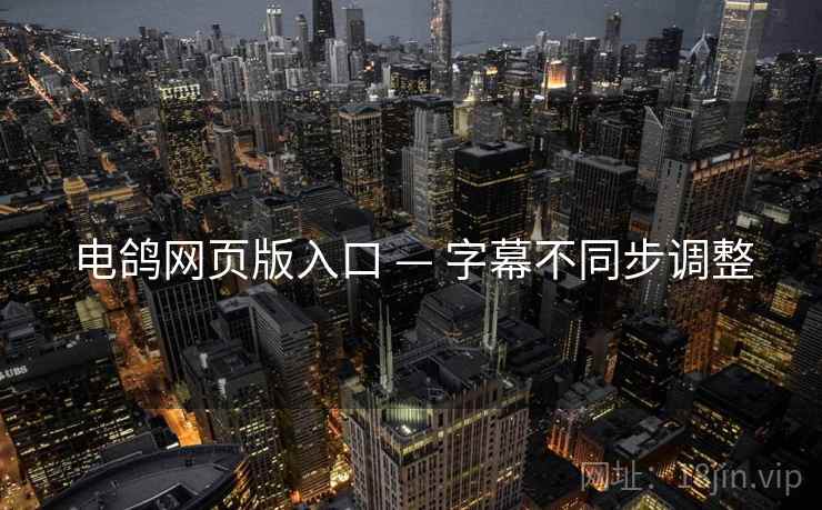 电鸽网页版入口 — 字幕不同步调整