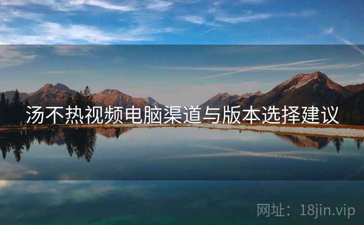 汤不热视频电脑渠道与版本选择建议