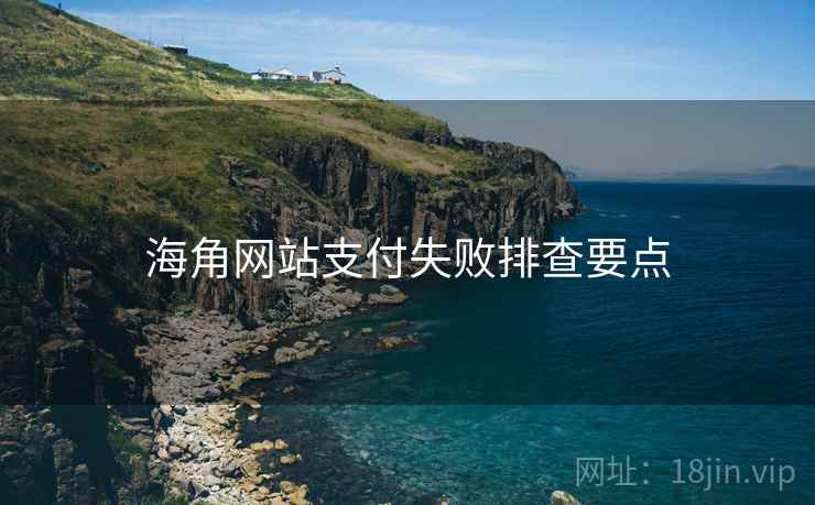 海角网站支付失败排查要点