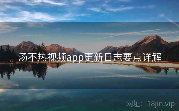 汤不热视频app更新日志要点详解