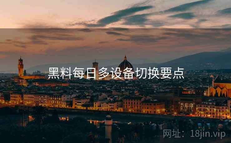黑料每日多设备切换要点