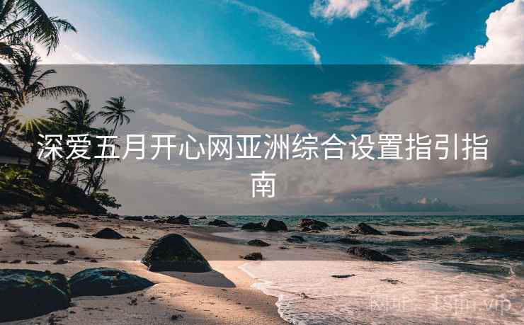 深爱五月开心网亚洲综合设置指引指南