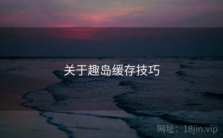 关于趣岛缓存技巧