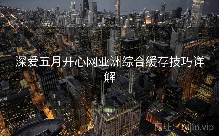 深爱五月开心网亚洲综合缓存技巧详解