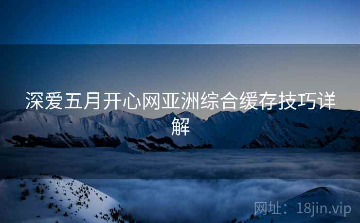 深爱五月开心网亚洲综合缓存技巧详解