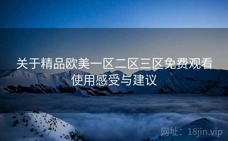 关于精品欧美一区二区三区免费观看使用感受与建议