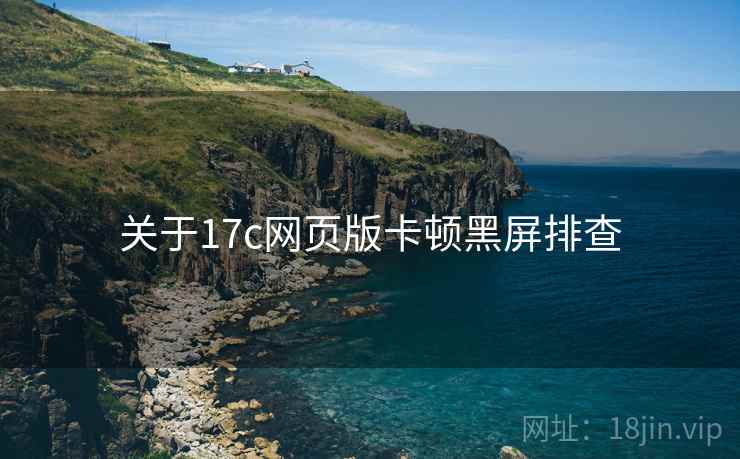 关于17c网页版卡顿黑屏排查