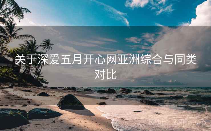 关于深爱五月开心网亚洲综合与同类对比