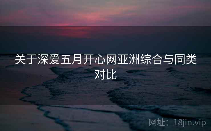 关于深爱五月开心网亚洲综合与同类对比