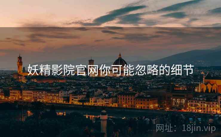 妖精影院官网你可能忽略的细节