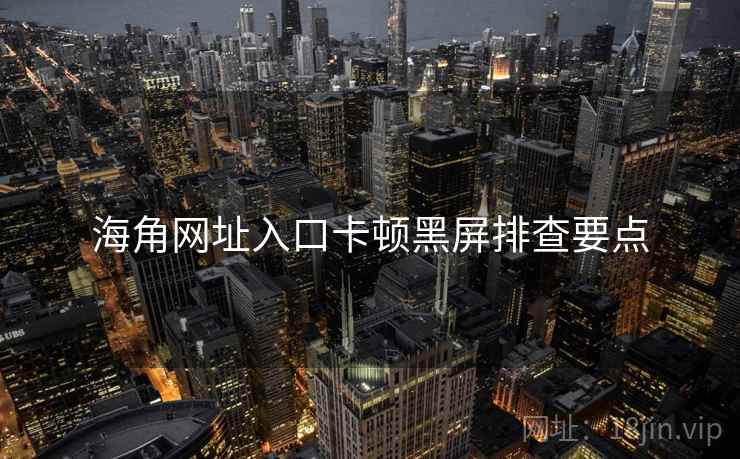海角网址入口卡顿黑屏排查要点