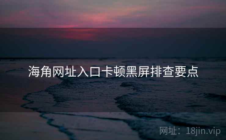 海角网址入口卡顿黑屏排查要点