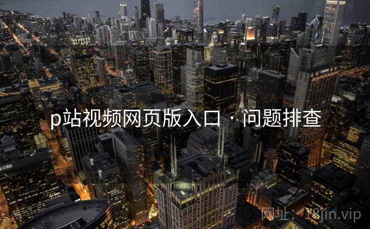p站视频网页版入口 · 问题排查