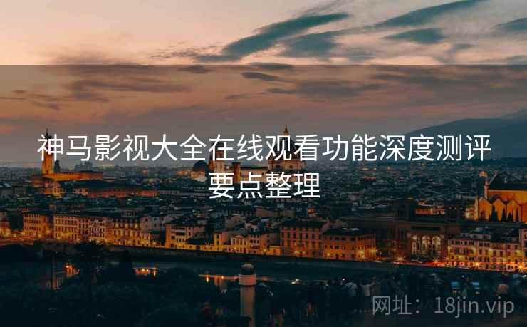 神马影视大全在线观看功能深度测评要点整理