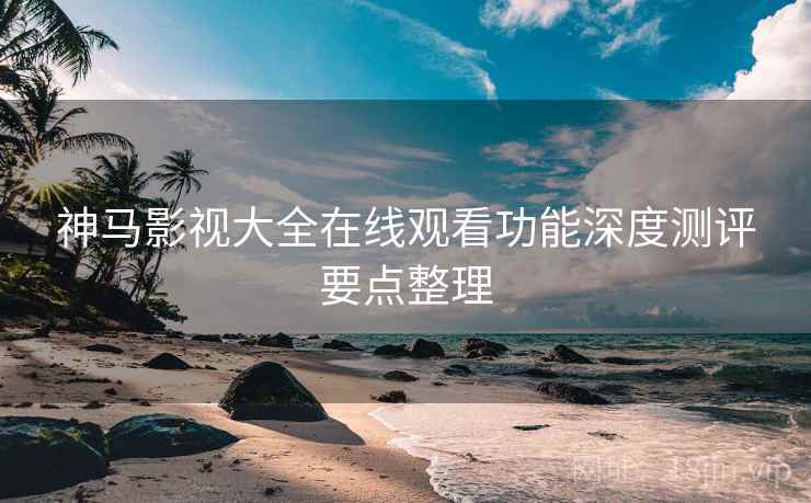 神马影视大全在线观看功能深度测评要点整理
