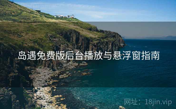 岛遇免费版后台播放与悬浮窗指南