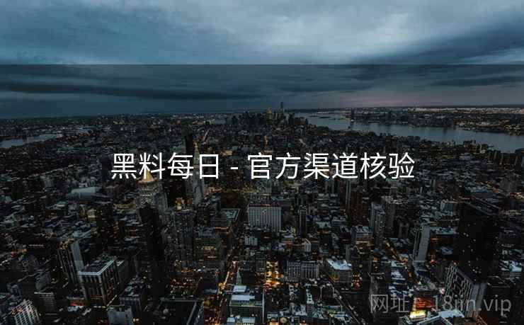 黑料每日 - 官方渠道核验