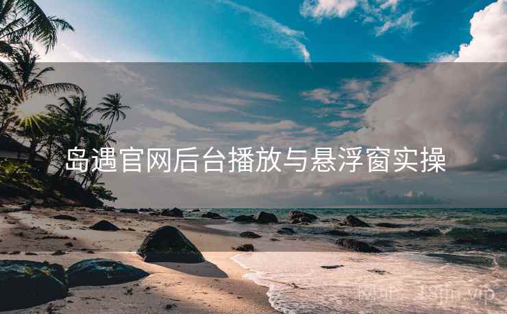 岛遇官网后台播放与悬浮窗实操