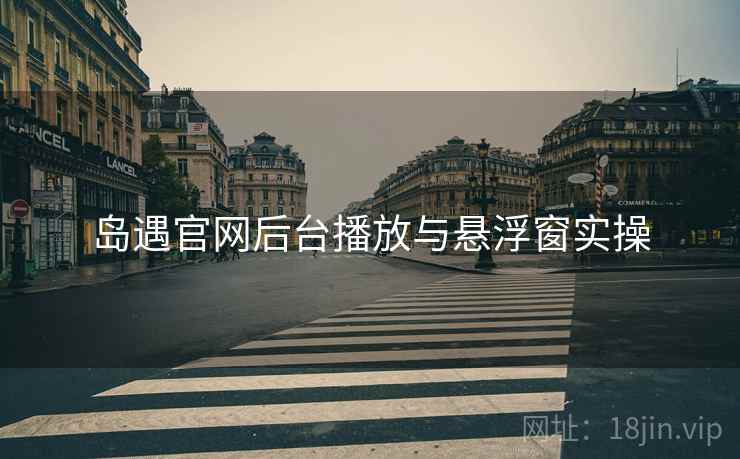 岛遇官网后台播放与悬浮窗实操