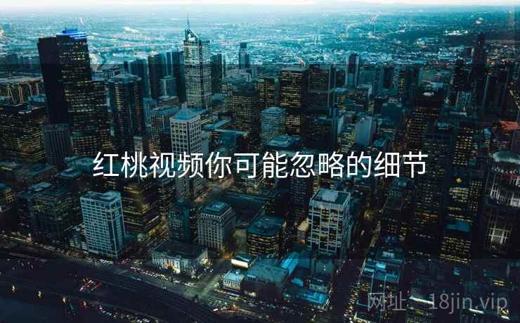 红桃视频你可能忽略的细节