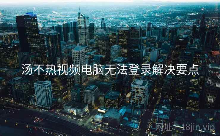 汤不热视频电脑无法登录解决要点