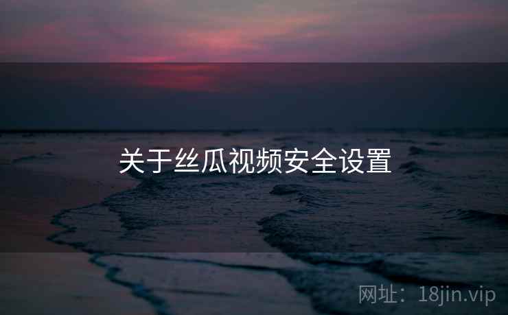 关于丝瓜视频安全设置