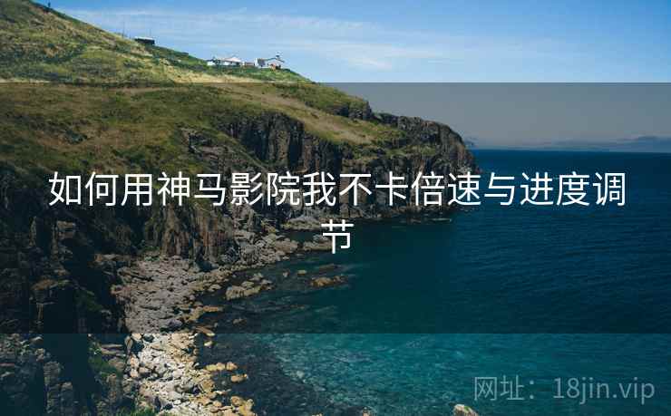 如何用神马影院我不卡倍速与进度调节