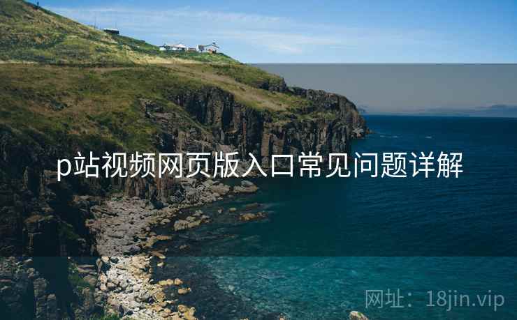 p站视频网页版入口常见问题详解